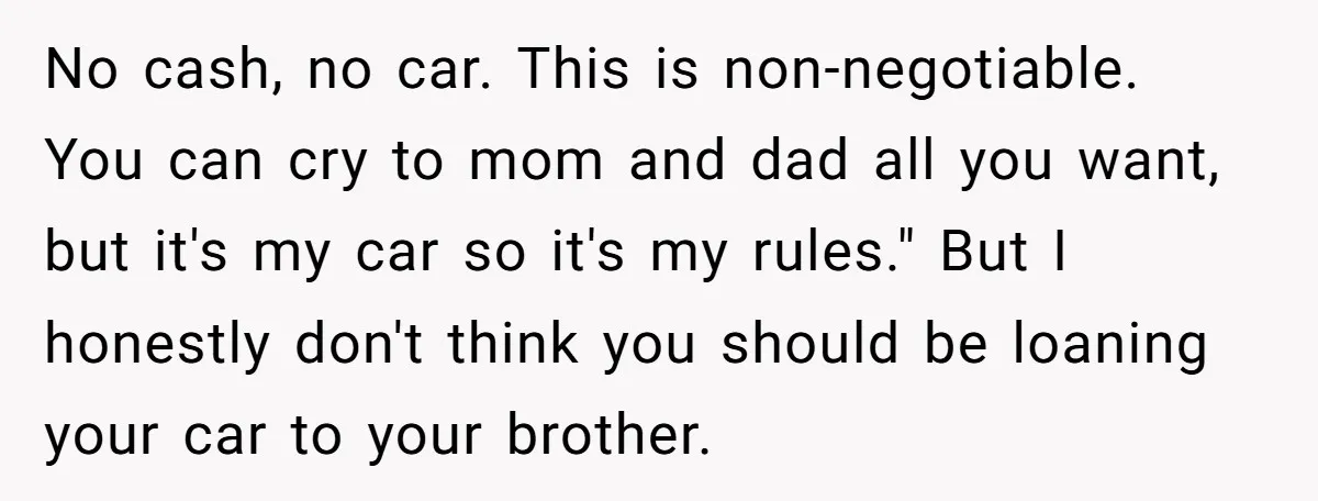 No cash, no car. This is non-negotiable. You can cry to mom and dad all you want, but it's my car so it's my rules." But I honestly don't think...