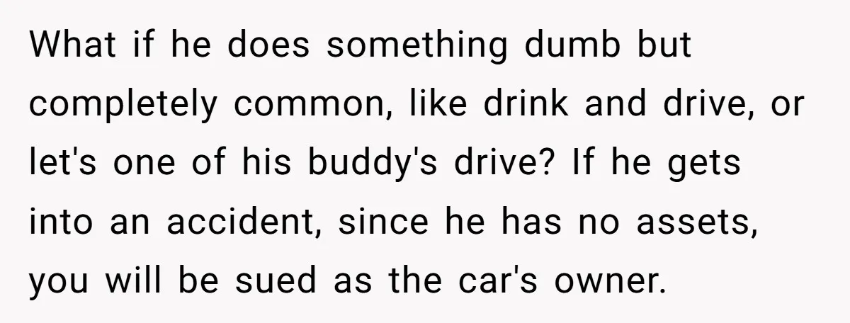 What if he does something dumb but completely common, like drink and drive, or let's one of his buddy's drive? If he gets into an accident, since he has no...