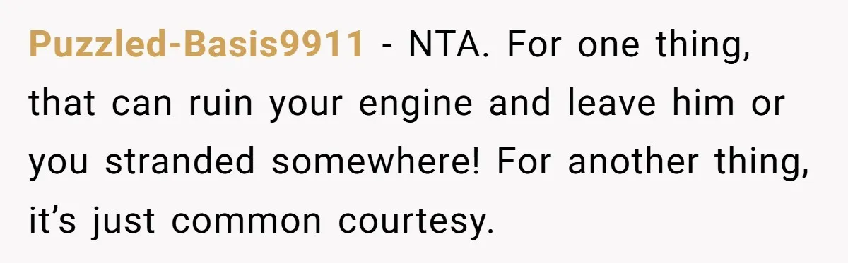 Puzzled-Basis9911 − NTA. For one thing, that can ruin your engine and leave him or you stranded somewhere! For another thing, it’s just common courtesy.