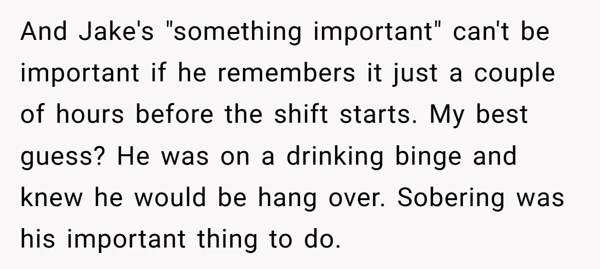 And Jake's "something important" can't be important if he remembers it just a couple of hours before the shift starts. My best guess? He was on a drinking binge and...
