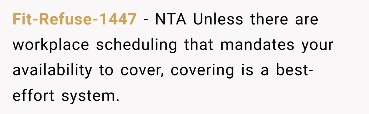 Fit-Refuse-1447 − NTA Unless there are workplace scheduling that mandates your availability to cover, covering is a best-effort system.