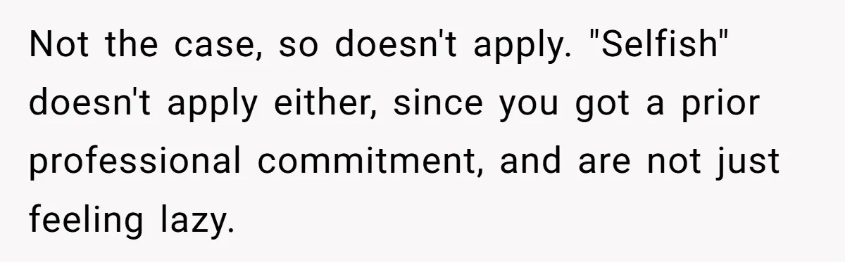 Not the case, so doesn't apply. "Selfish" doesn't apply either, since you got a prior professional commitment, and are not just feeling lazy.