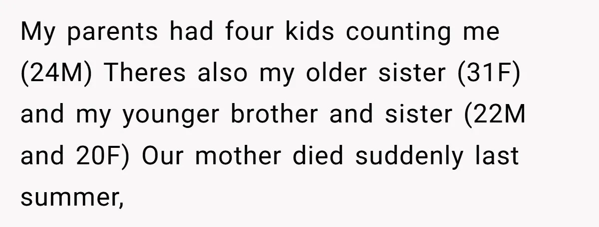 My parents had four kids counting me (24M) Theres also my older sister (31F) and my younger brother and sister (22M and 20F) Our mother died suddenly last summer,