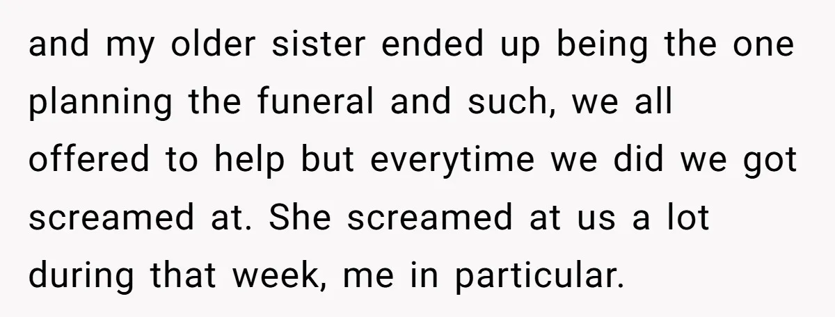 and my older sister ended up being the one planning the funeral and such, we all offered to help but everytime we did we got screamed at. She screamed at...
