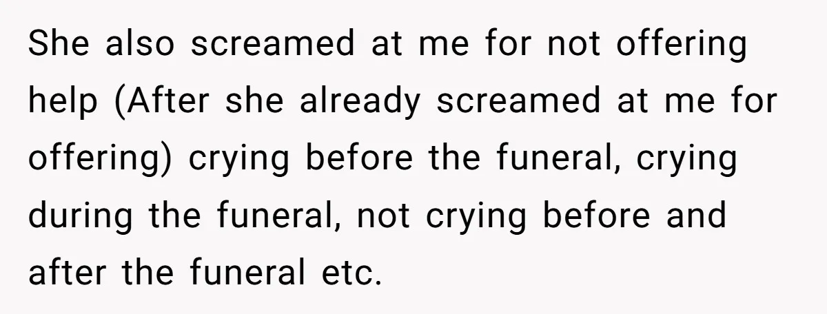 She also screamed at me for not offering help (After she already screamed at me for offering) crying before the funeral, crying during the funeral, not crying before and after...