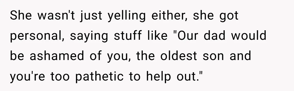 She wasn't just yelling either, she got personal, saying stuff like "Our dad would be ashamed of you, the oldest son and you're too pathetic to help out."