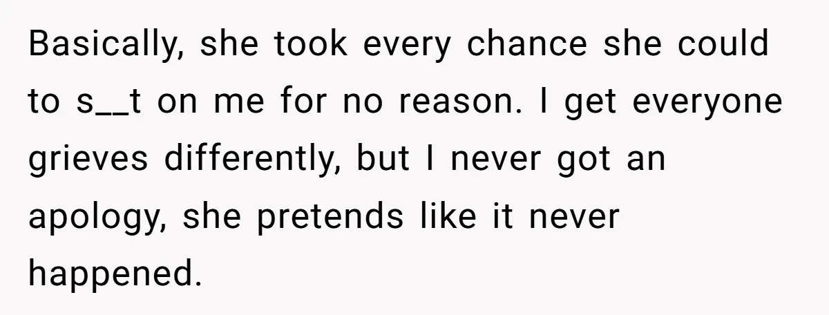 Basically, she took every chance she could to s__t on me for no reason. I get everyone grieves differently, but I never got an apology, she pretends like it never...