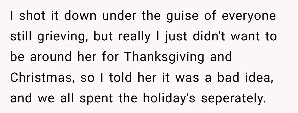 I shot it down under the guise of everyone still grieving, but really I just didn't want to be around her for Thanksgiving and Christmas, so I told her it...