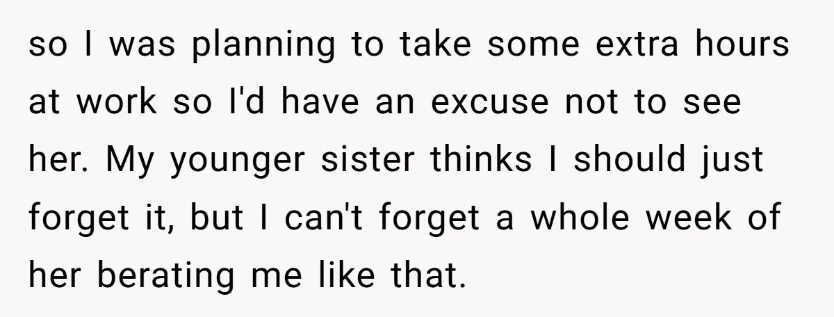 so I was planning to take some extra hours at work so I'd have an excuse not to see her. My younger sister thinks I should just forget it, but...