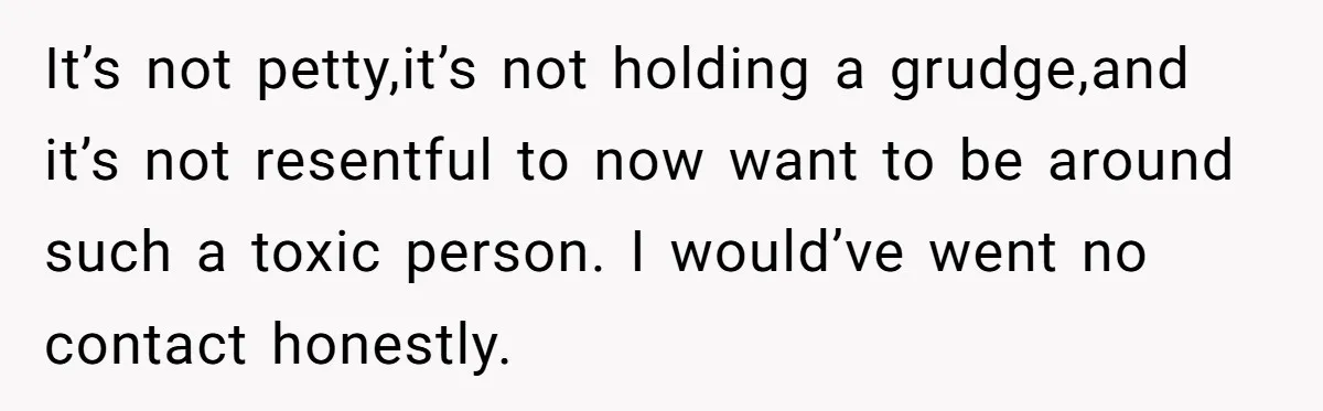 It’s not petty,it’s not holding a grudge,and it’s not resentful to now want to be around such a toxic person. I would’ve went no contact honestly.