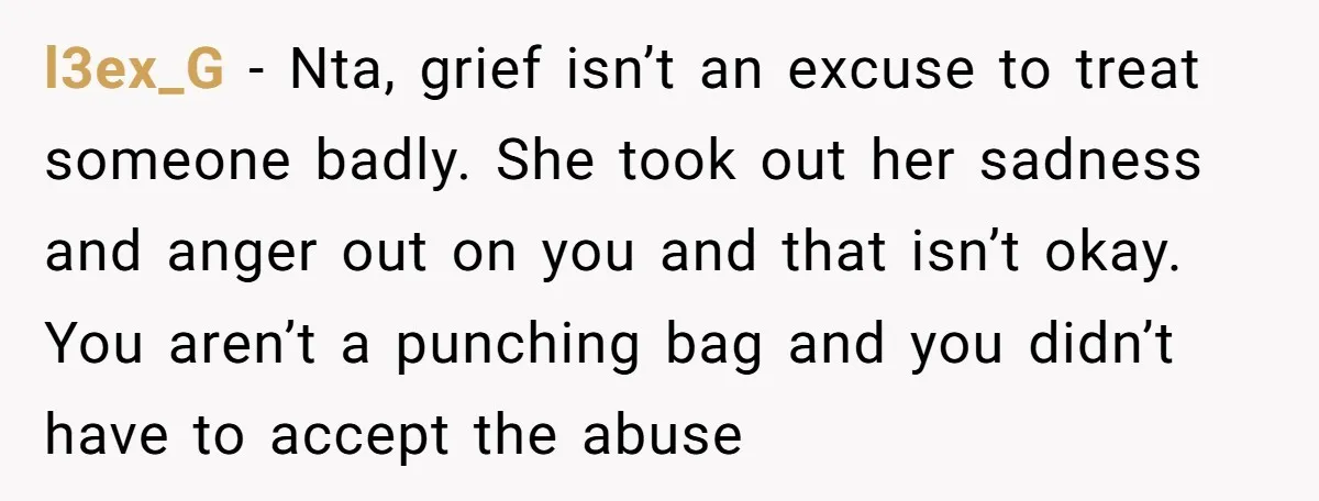 l3ex_G − Nta, grief isn’t an excuse to treat someone badly. She took out her sadness and anger out on you and that isn’t okay. You aren’t a punching bag...