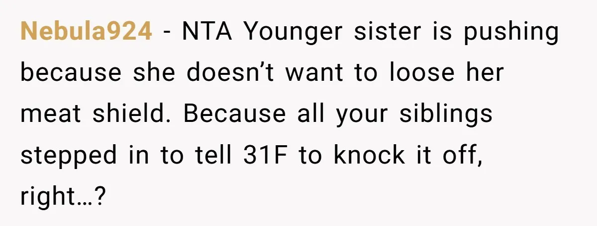 Nebula924 − NTA Younger sister is pushing because she doesn’t want to loose her meat shield. Because all your siblings stepped in to tell 31F to knock it off, right…?