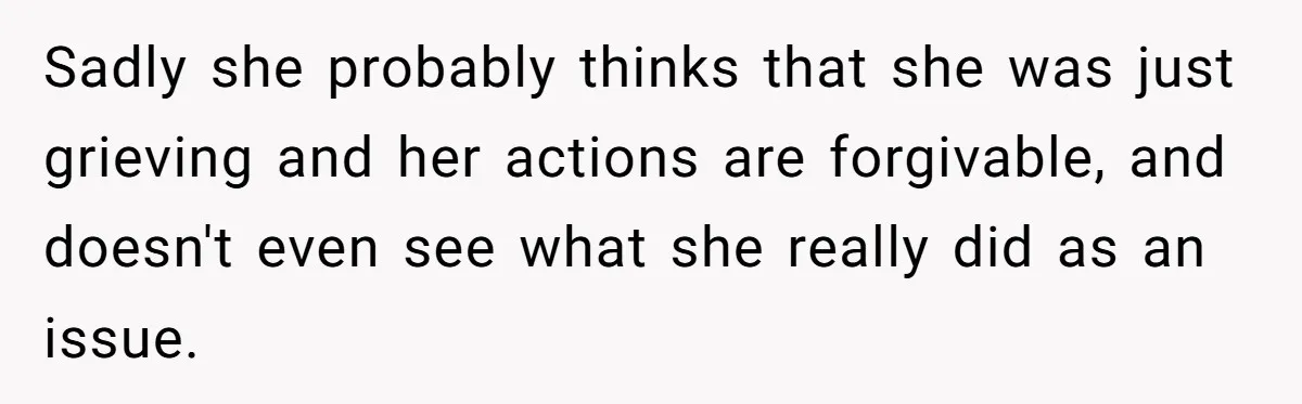 Sadly she probably thinks that she was just grieving and her actions are forgivable, and doesn't even see what she really did as an issue.