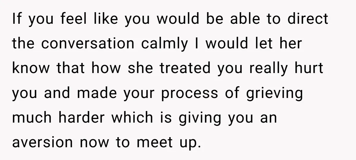 If you feel like you would be able to direct the conversation calmly I would let her know that how she treated you really hurt you and made your process...
