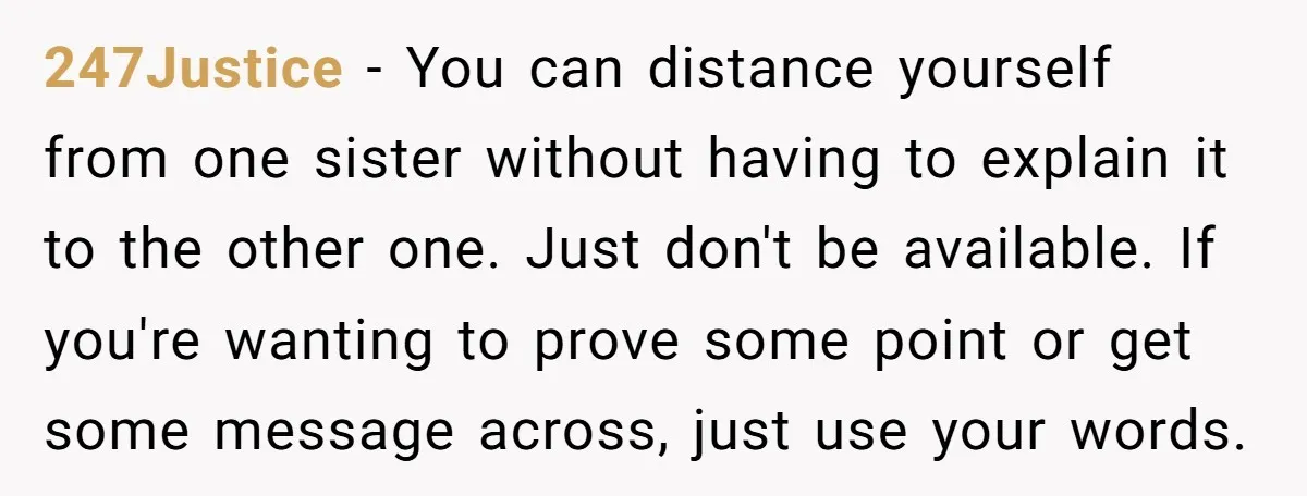 247Justice − You can distance yourself from one sister without having to explain it to the other one. Just don't be available. If you're wanting to prove some point or...