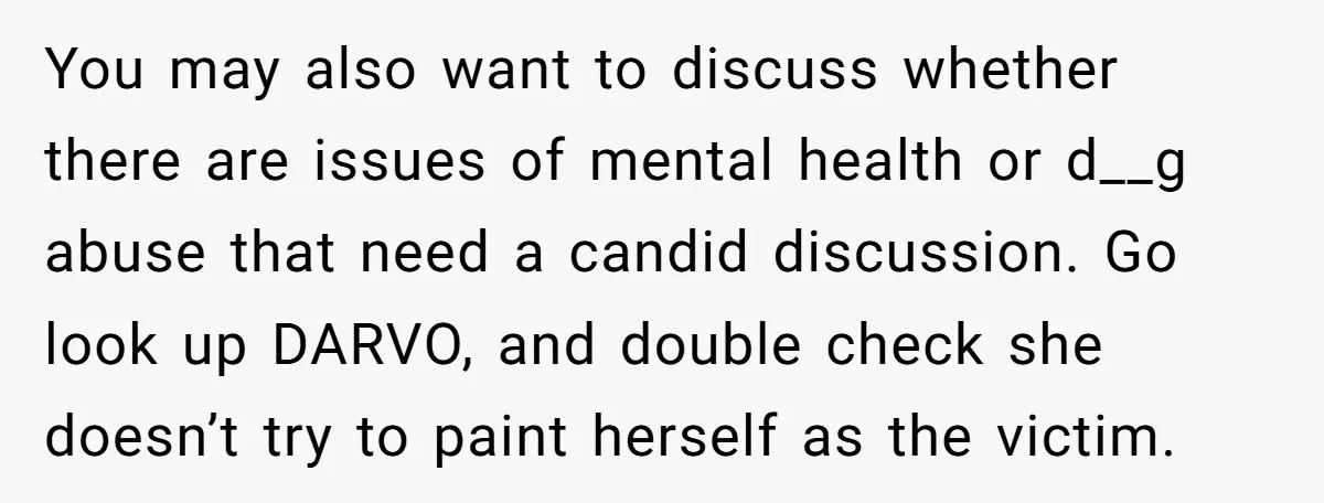 You may also want to discuss whether there are issues of mental health or d__g abuse that need a candid discussion. Go look up DARVO, and double check she doesn’t...