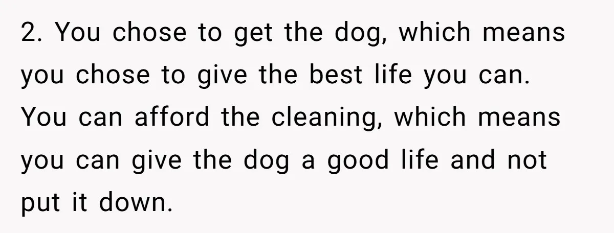 2. You chose to get the dog, which means you chose to give the best life you can. You can afford the cleaning, which means you can give the dog...