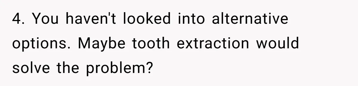 4. You haven't looked into alternative options. Maybe tooth extraction would solve the problem?