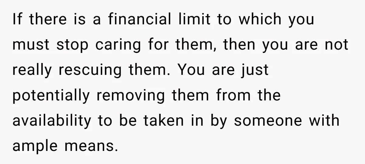 If there is a financial limit to which you must stop caring for them, then you are not really rescuing them. You are just potentially removing them from the availability...