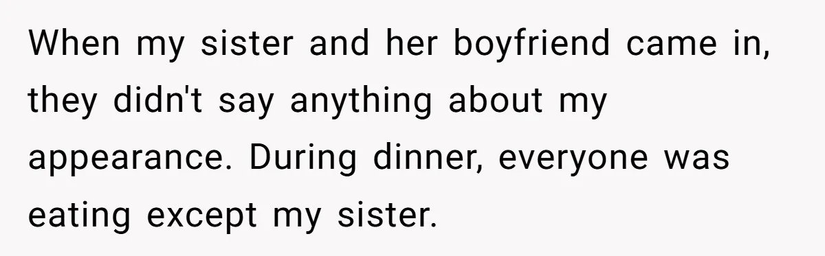 When my sister and her boyfriend came in, they didn't say anything about my appearance. During dinner, everyone was eating except my sister.