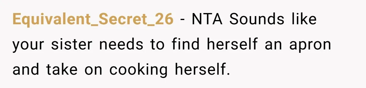 Equivalent_Secret_26 − NTA Sounds like your sister needs to find herself an apron and take on cooking herself.
