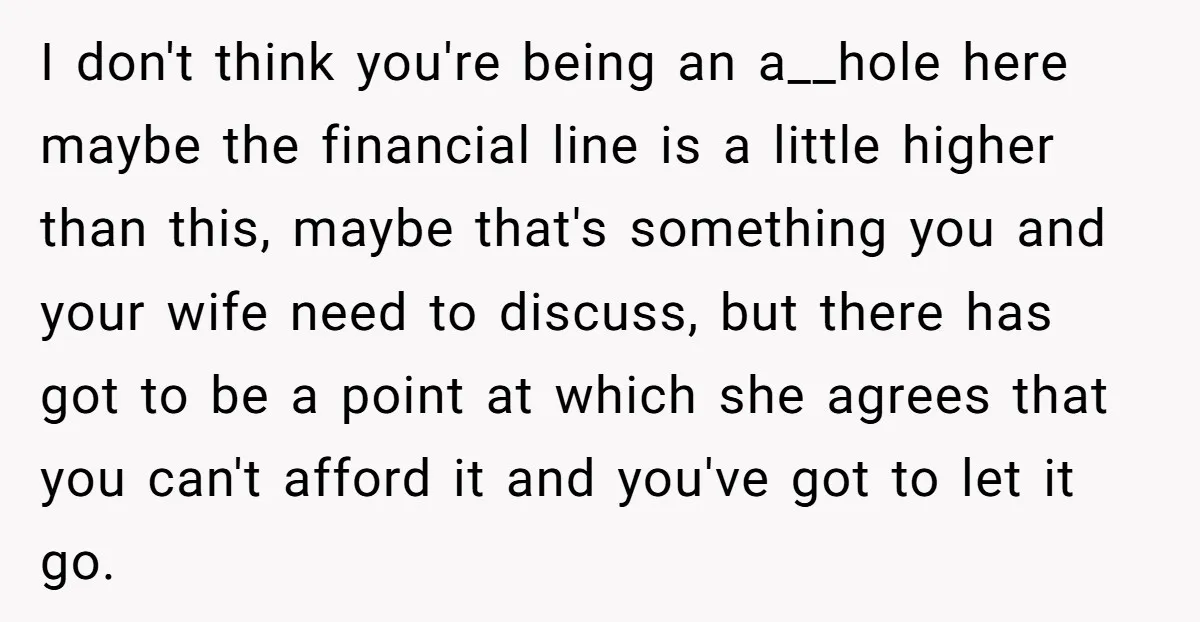 I don't think you're being an a__hole here maybe the financial line is a little higher than this, maybe that's something you and your wife need to discuss, but there...