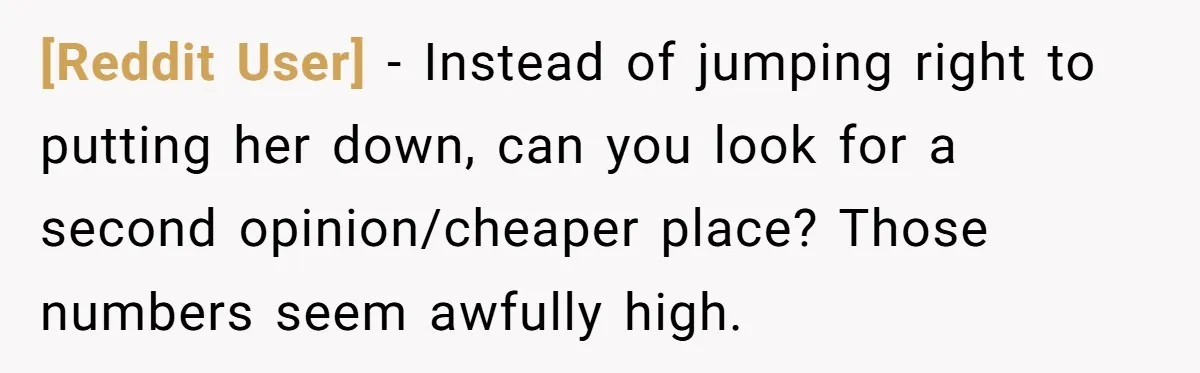 [Reddit User] - Instead of jumping right to putting her down, can you look for a second opinion/cheaper place? Those numbers seem awfully high.