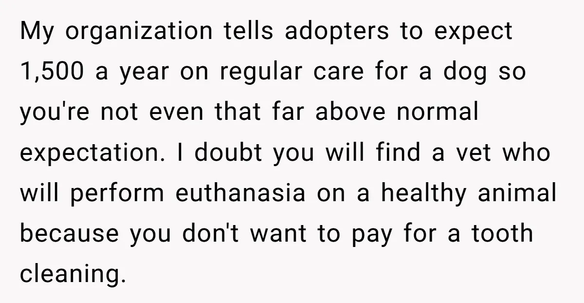 My organization tells adopters to expect 1,500 a year on regular care for a dog so you're not even that far above normal expectation. I doubt you will find a...
