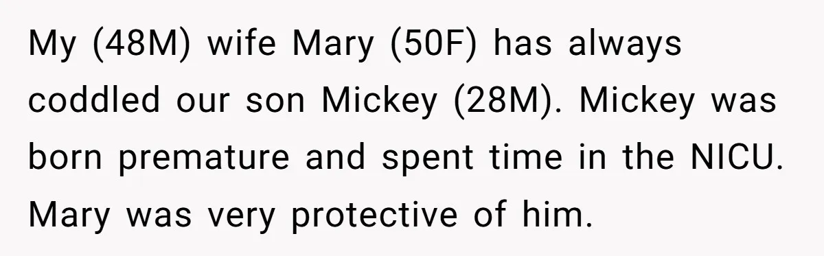 My (48M) wife Mary (50F) has always coddled our son Mickey (28M). Mickey was born premature and spent time in the NICU. Mary was very protective of him.