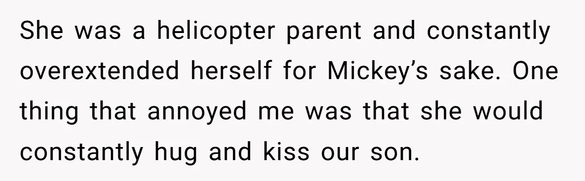 She was a helicopter parent and constantly overextended herself for Mickey’s sake. One thing that annoyed me was that she would constantly hug and kiss our son.