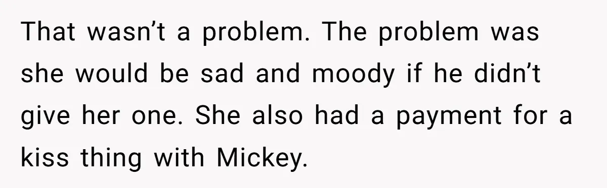 That wasn’t a problem. The problem was she would be sad and moody if he didn’t give her one. She also had a payment for a kiss thing with Mickey.