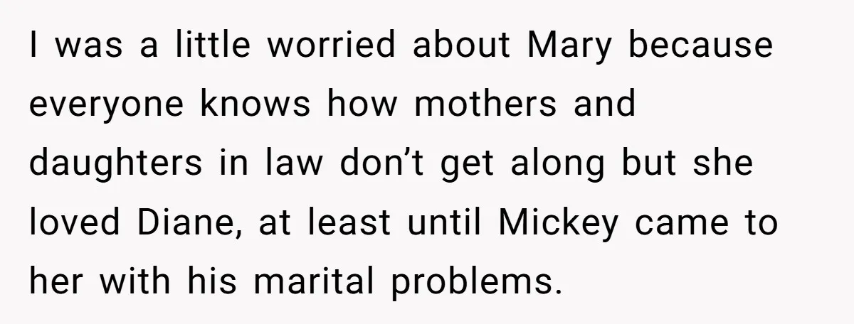 I was a little worried about Mary because everyone knows how mothers and daughters in law don’t get along but she loved Diane, at least until Mickey came to her...