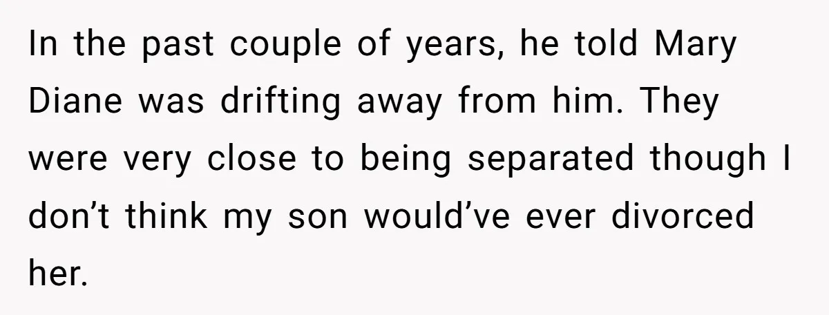 In the past couple of years, he told Mary Diane was drifting away from him. They were very close to being separated though I don’t think my son would’ve ever...