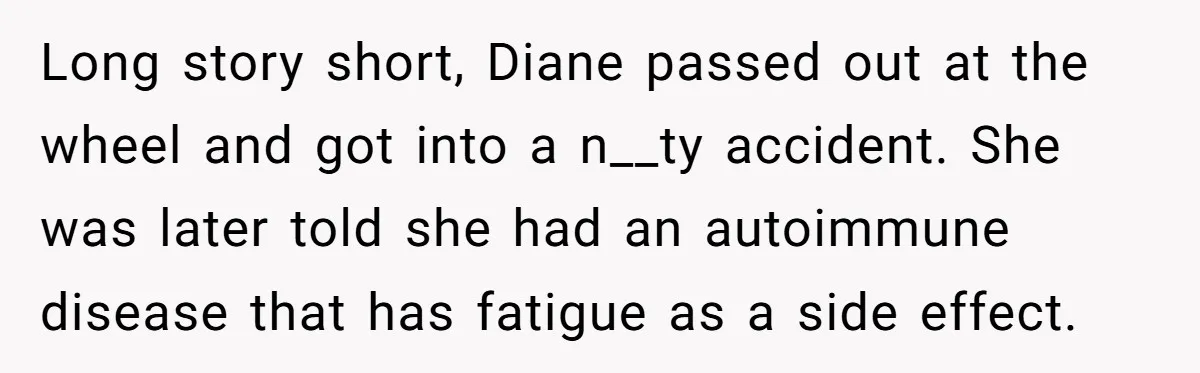 Long story short, Diane passed out at the wheel and got into a n__ty accident. She was later told she had an autoimmune disease that has fatigue as a side...