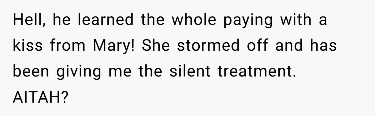 Hell, he learned the whole paying with a kiss from Mary! She stormed off and has been giving me the silent treatment. AITAH?