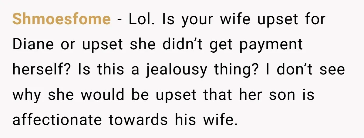 Shmoesfome − Lol. Is your wife upset for Diane or upset she didn’t get payment herself? Is this a jealousy thing? I don’t see why she would be upset that...