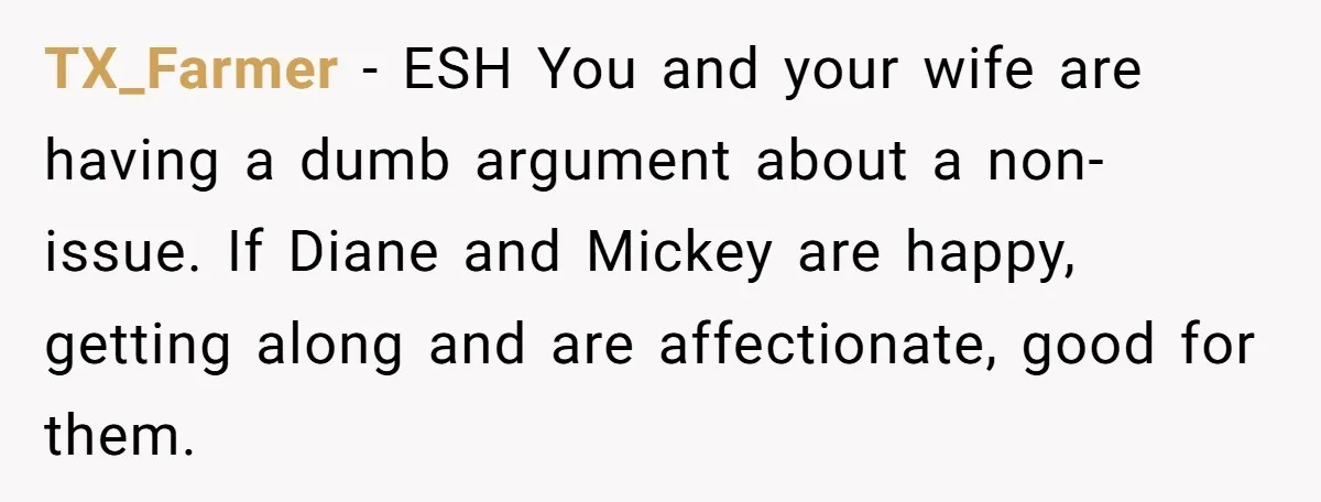TX_Farmer − ESH You and your wife are having a dumb argument about a non-issue. If Diane and Mickey are happy, getting along and are affectionate, good for them.