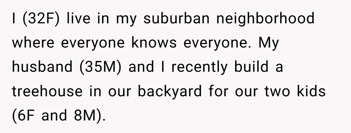 I (32F) live in my suburban neighborhood where everyone knows everyone. My husband (35M) and I recently build a treehouse in our backyard for our two kids (6F and 8M).