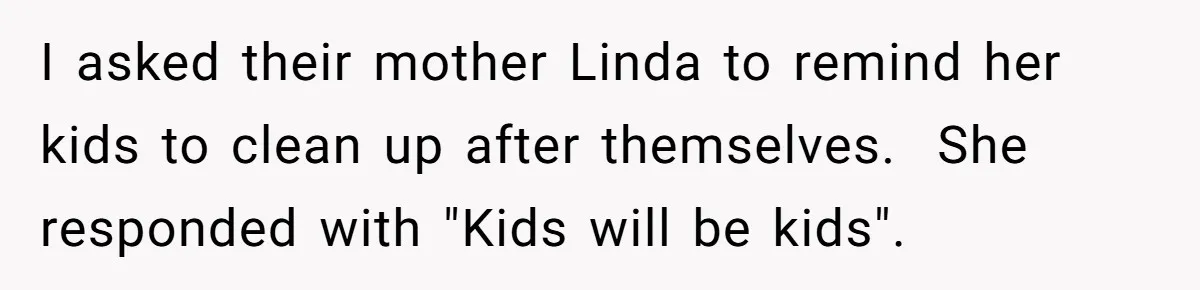 I asked their mother Linda to remind her kids to clean up after themselves.  She responded with "Kids will be kids".