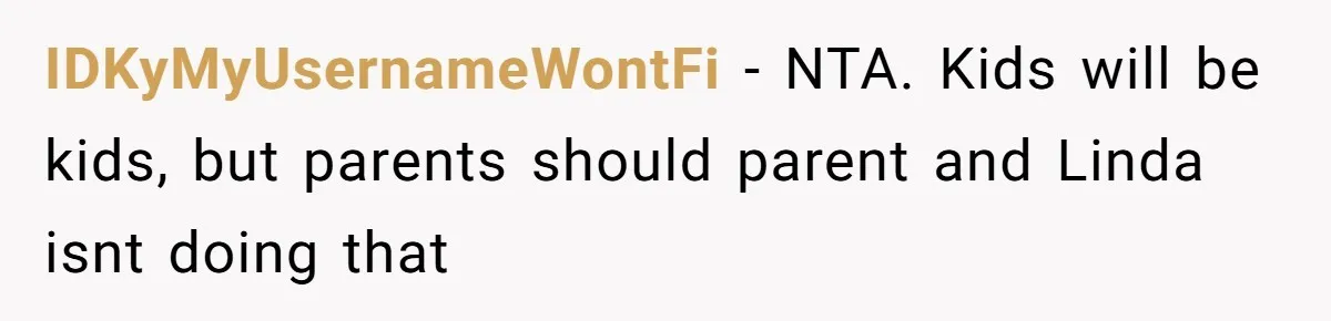 IDKyMyUsernameWontFi − NTA. Kids will be kids, but parents should parent and Linda isnt doing that