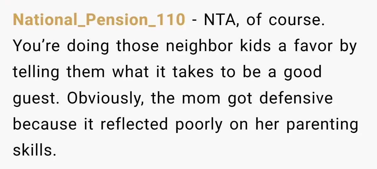 National_Pension_110 − NTA, of course. You’re doing those neighbor kids a favor by telling them what it takes to be a good guest. Obviously, the mom got defensive because it...