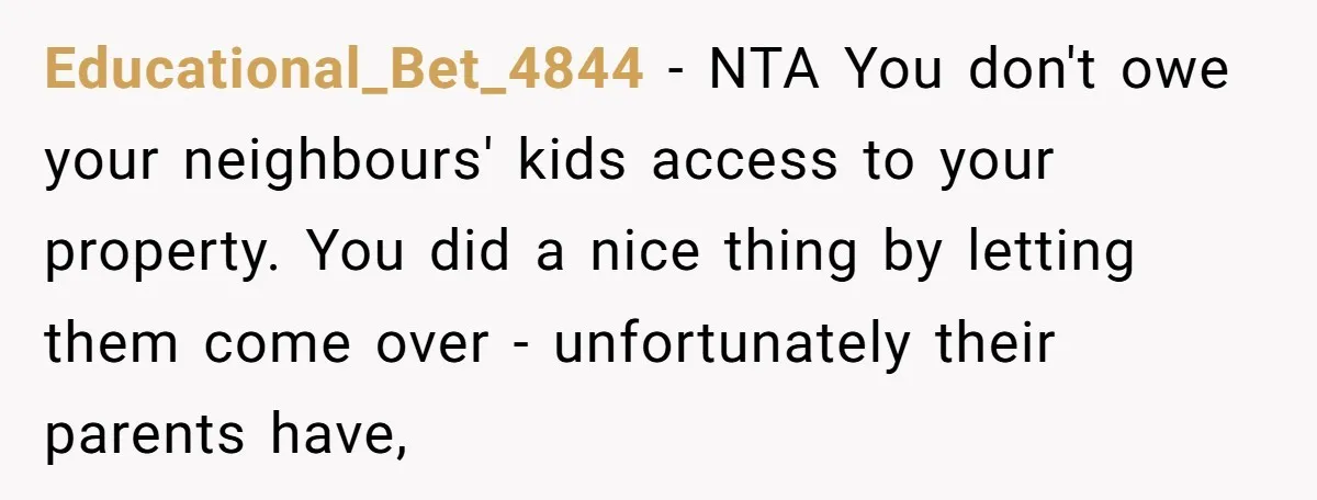 Educational_Bet_4844 − NTA You don't owe your neighbours' kids access to your property. You did a nice thing by letting them come over - unfortunately their parents have,