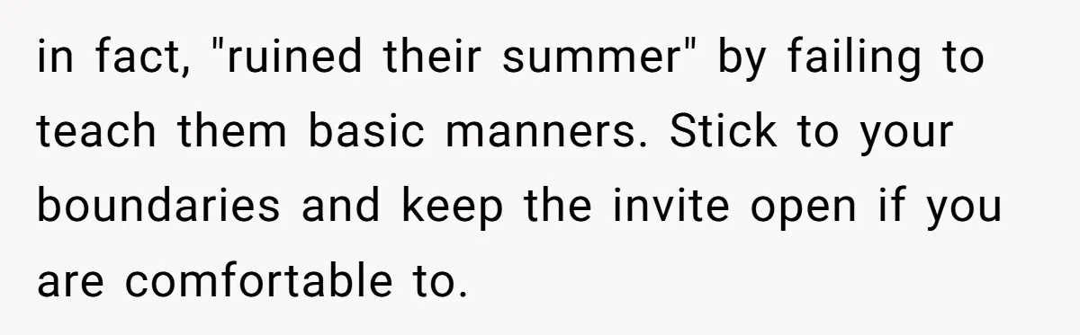 in fact, "ruined their summer" by failing to teach them basic manners. Stick to your boundaries and keep the invite open if you are comfortable to.