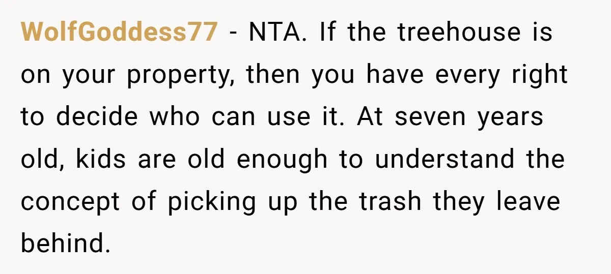 WolfGoddess77 − NTA. If the treehouse is on your property, then you have every right to decide who can use it. At seven years old, kids are old enough to...