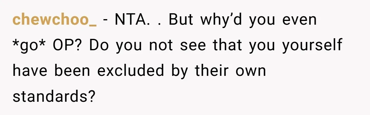 chewchoo_ − NTA. . But why’d you even *go* OP? Do you not see that you yourself have been excluded by their own standards?