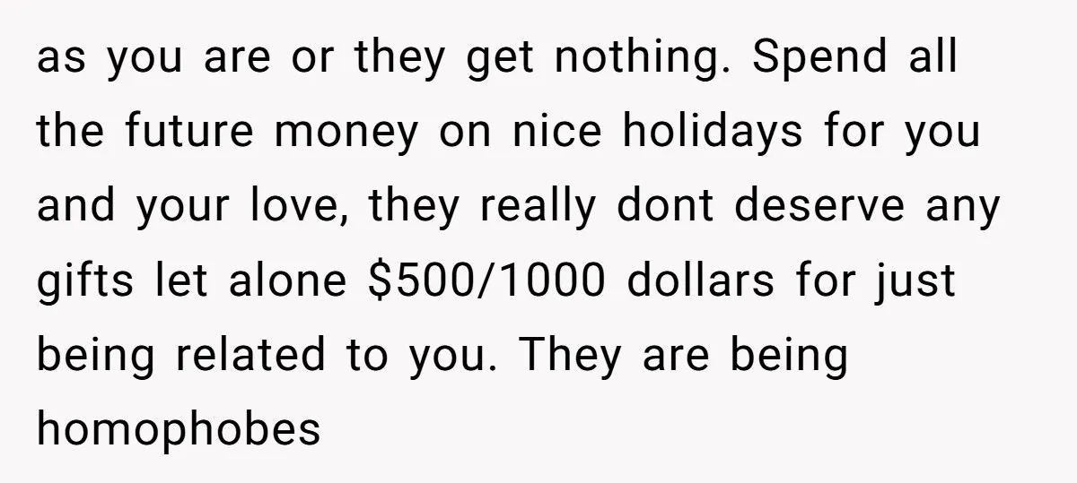 as you are or they get nothing. Spend all the future money on nice holidays for you and your love, they really dont deserve any gifts let alone $500/1000 dollars...