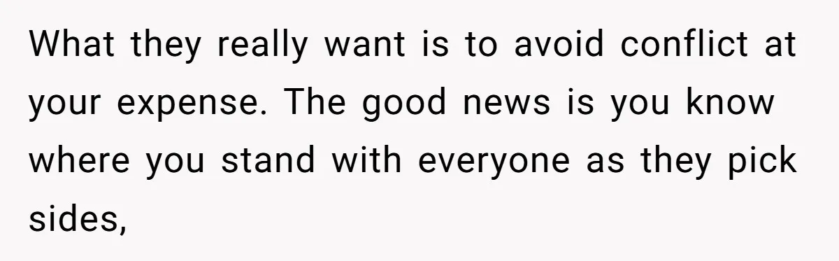 What they really want is to avoid conflict at your expense. The good news is you know where you stand with everyone as they pick sides,