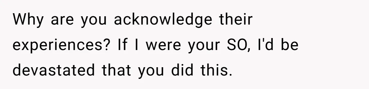 Why are you acknowledge their experiences? If I were your SO, I'd be devastated that you did this.