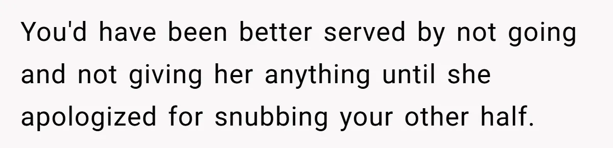 You'd have been better served by not going and not giving her anything until she apologized for snubbing your other half.