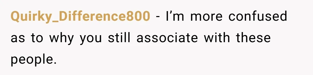 Quirky_Difference800 − I’m more confused as to why you still associate with these people.